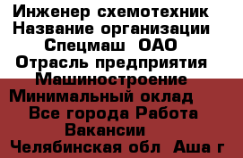 Инженер-схемотехник › Название организации ­ Спецмаш, ОАО › Отрасль предприятия ­ Машиностроение › Минимальный оклад ­ 1 - Все города Работа » Вакансии   . Челябинская обл.,Аша г.